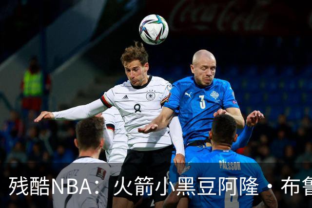 残酷NBA：火箭小黑豆阿隆·布鲁克斯奋斗史